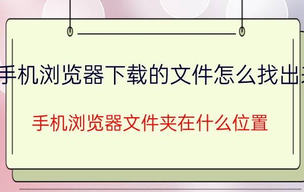 手机浏览器下载的文件怎么找出来 手机浏览器文件夹在什么位置？